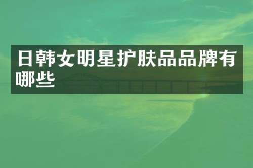 日韩女明星护肤品品牌有哪些