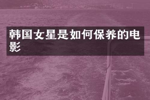 韩国女星是如何保养的电影