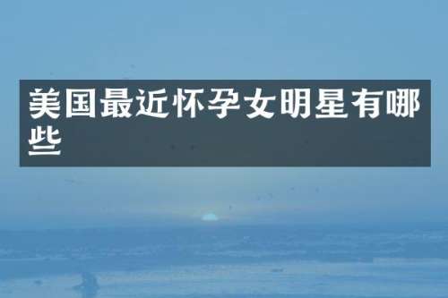 美国最近怀孕女明星有哪些