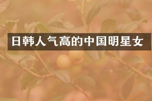 日韩人气高的中国明星女