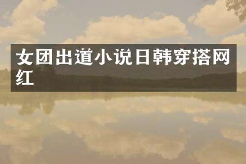 女团出道小说日韩穿搭网红