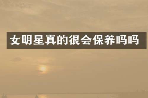 女明星真的很会保养吗吗