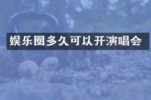 娱乐圈多久可以开演唱会