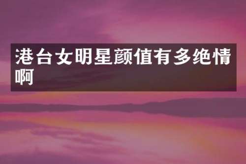 港台女明星颜值有多绝情啊
