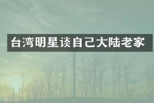 台湾明星谈自己大陆老家