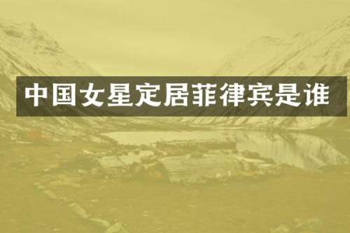 中国女星定居菲律宾是谁