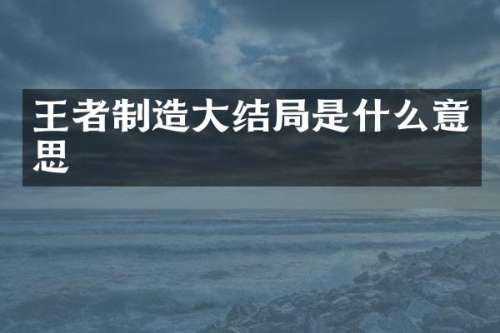 王者制造大结局是什么意思