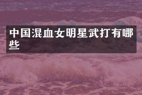 中国混血女明星武打有哪些