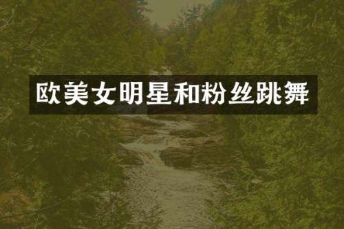 欧明星和粉丝跳舞
