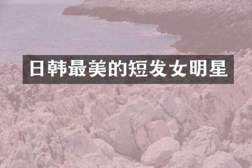日韩最美的短发女明星