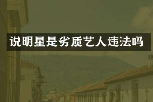 说明星是劣质艺人违法吗