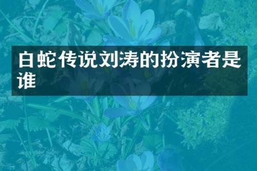 白蛇传说刘涛的扮演者是谁