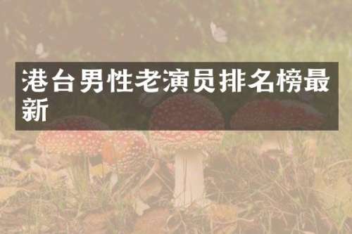 港台男性老演员排名榜最新