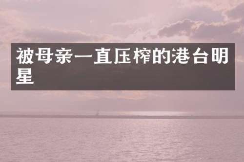 被母亲一直压榨的港台明星