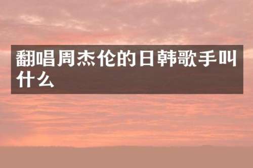 翻唱周杰伦的日韩歌手叫什么