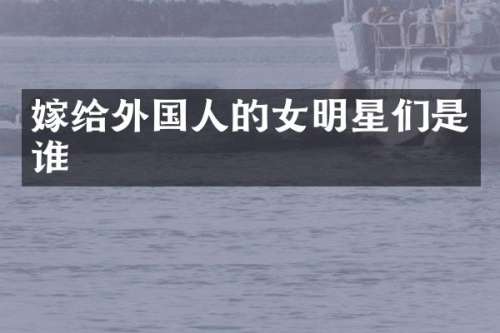 嫁给外国人的女明星们是谁