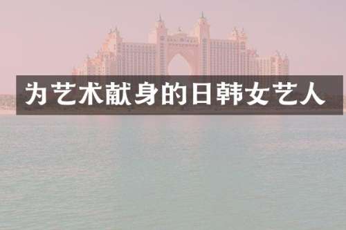 为艺术献身的日韩女艺人