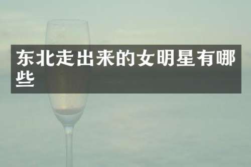 东北走出来的女明星有哪些