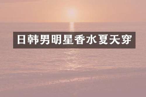 日韩男明星香水夏天穿