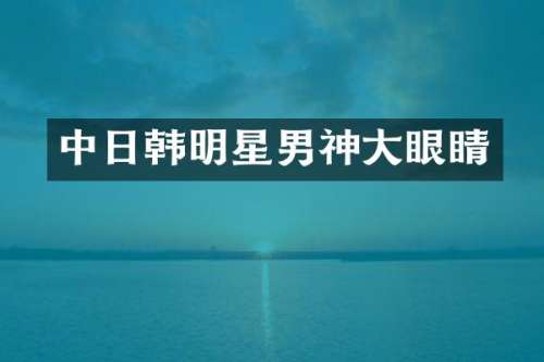 中日韩明星男神大眼睛