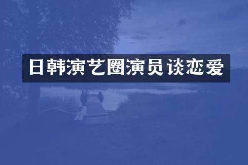 日韩演艺圈演员谈恋爱
