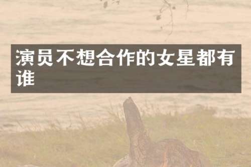演员不想合作的女星都有谁