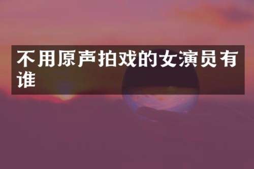 不用原声拍戏的女演员有谁
