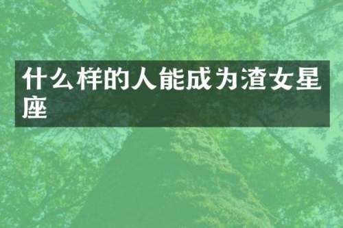 什么样的人能成为渣女星座