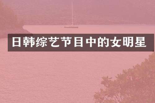 日韩综艺节目中的女明星
