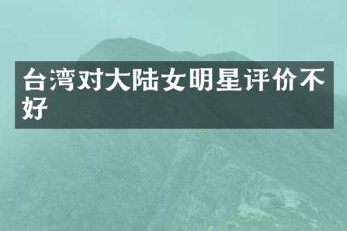 台湾对大陆女明星评价不好