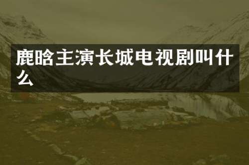 鹿晗主演长城电视剧叫什么