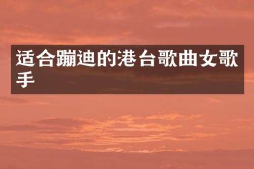 适合蹦迪的港台歌曲女歌手