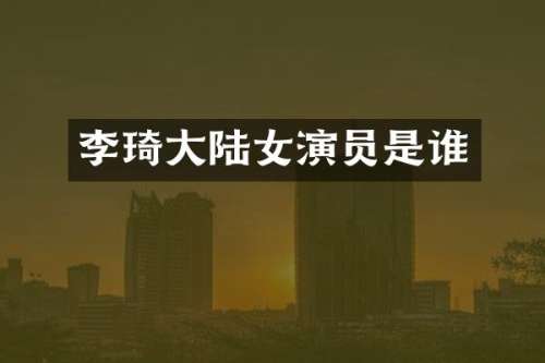 李琦大陆女演员是谁