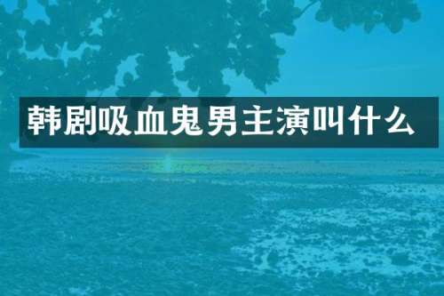 韩剧吸血鬼男主演叫什么