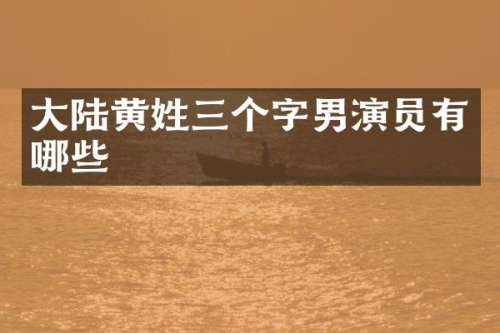 大陆黄姓三个字男演员有哪些