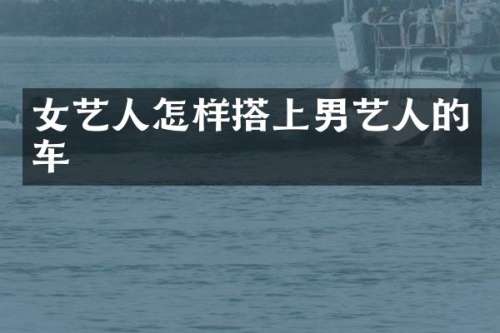 女艺人怎样搭上男艺人的车