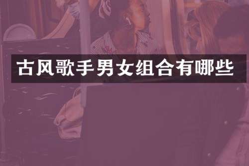 古风歌手男女组合有哪些