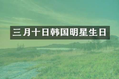 三月十日韩国明星生日