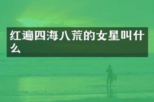 红遍四海八荒的女星叫什么