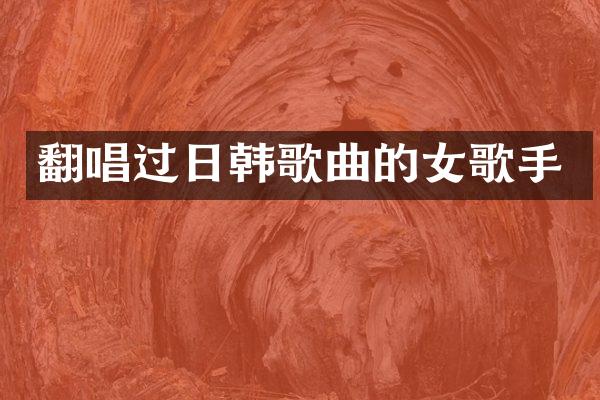 翻唱过日韩歌曲的女歌手