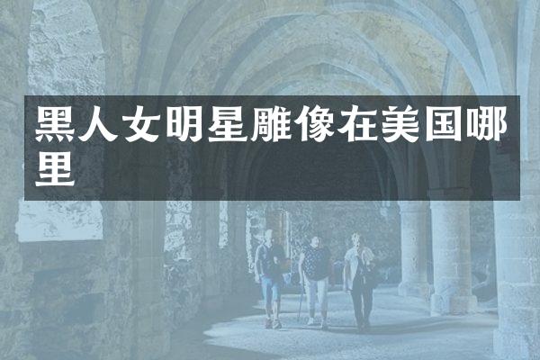 黑人女明星雕像在美国哪里
