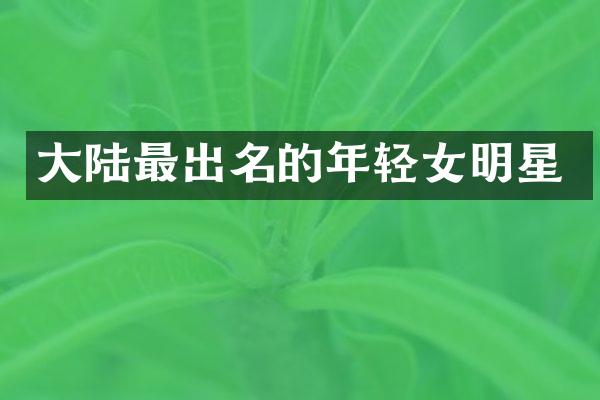 大陆最出名的年轻女明星