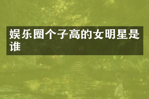 娱乐圈个子高的女明星是谁