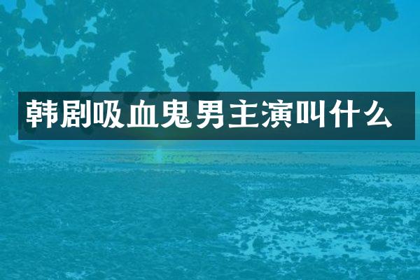 韩剧吸血鬼男主演叫什么