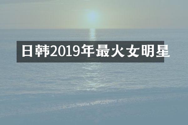 日韩2019年最火女明星