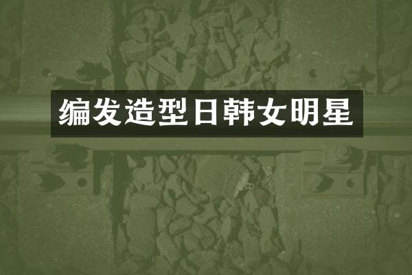 编发造型日韩女明星