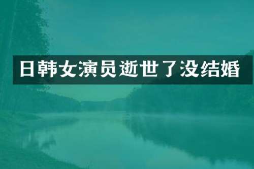 日韩女演员逝世了没结婚