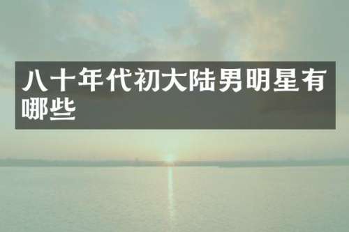 八十年代初大陆男明星有哪些