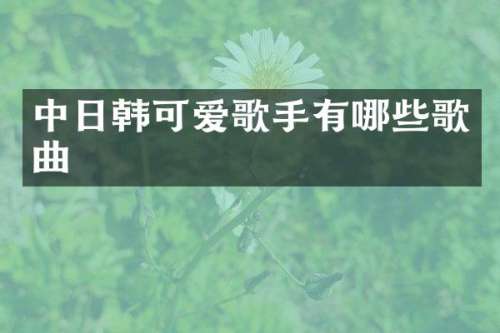 中日韩可爱歌手有哪些歌曲