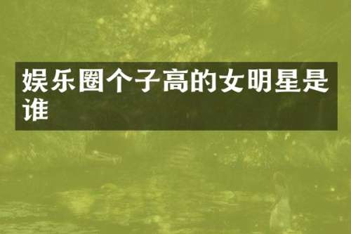 娱乐圈个子高的女明星是谁